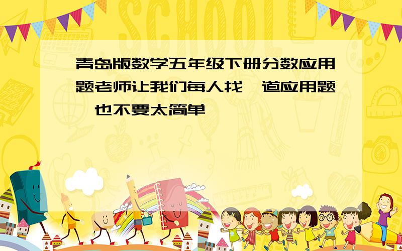 青岛版数学五年级下册分数应用题老师让我们每人找一道应用题,也不要太简单,