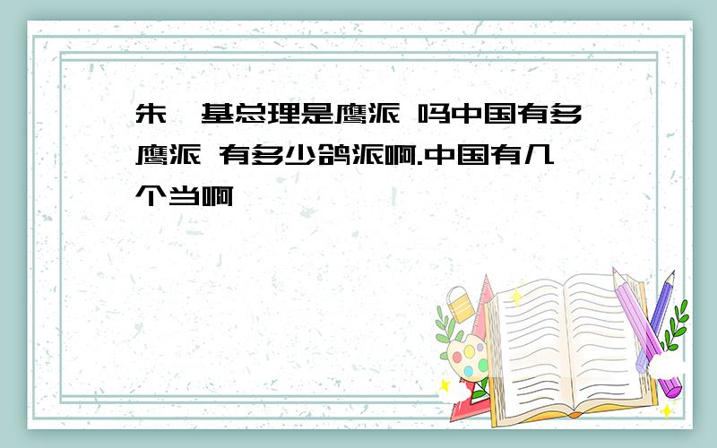 朱鎔基总理是鹰派 吗中国有多鹰派 有多少鸽派啊.中国有几个当啊