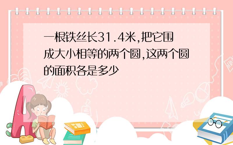 一根铁丝长31.4米,把它围成大小相等的两个圆,这两个圆的面积各是多少