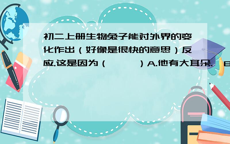 初二上册生物兔子能对外界的变化作出（好像是很快的意思）反应.这是因为（     ）A.他有大耳朵.  B神经系统敏锐C嗅觉系统好   D 视觉系统好