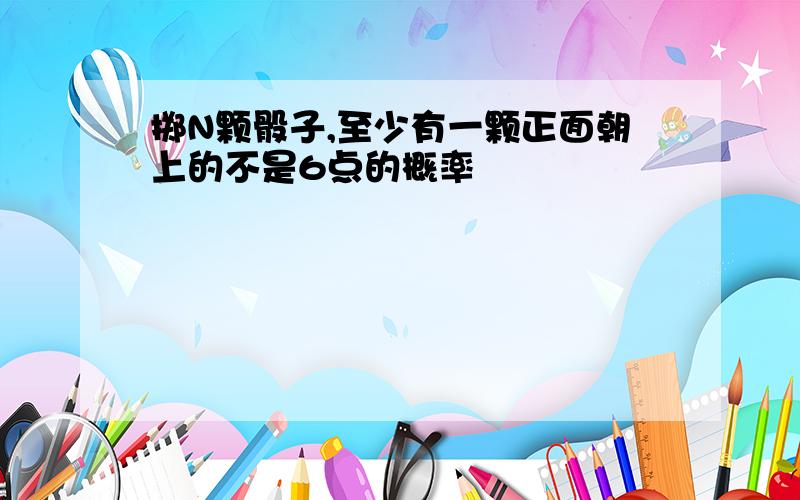 掷N颗骰子,至少有一颗正面朝上的不是6点的概率