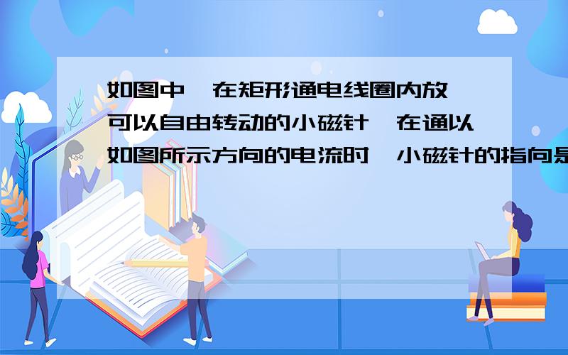 如图中,在矩形通电线圈内放一可以自由转动的小磁针,在通以如图所示方向的电流时,小磁针的指向是[ ]A.N极指向不变 B.N极垂直纸面指向纸外 C.N极垂直纸面指向侥 D.N极指向左边速,分不是问题