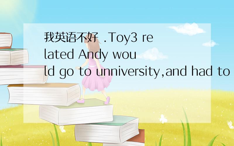 我英语不好 .Toy3 related Andy would go to unniversity,and had to give The children of the sunshine kindergarten his toys.because the kindergarten was very dark ,toys decided to fight witn a big bear .At last the toys relyon unity and trust,Overc