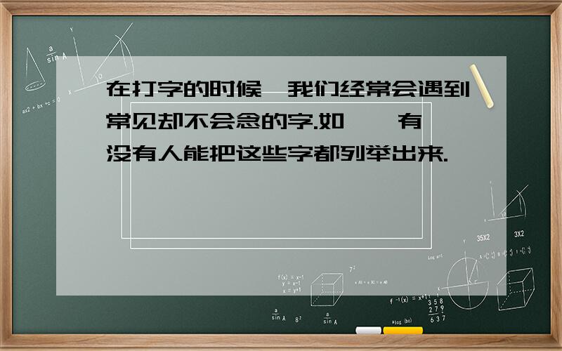 在打字的时候,我们经常会遇到常见却不会念的字.如 阜 有没有人能把这些字都列举出来.