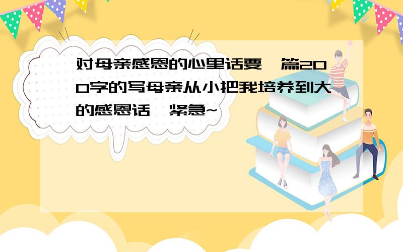 对母亲感恩的心里话要一篇200字的写母亲从小把我培养到大的感恩话,紧急~