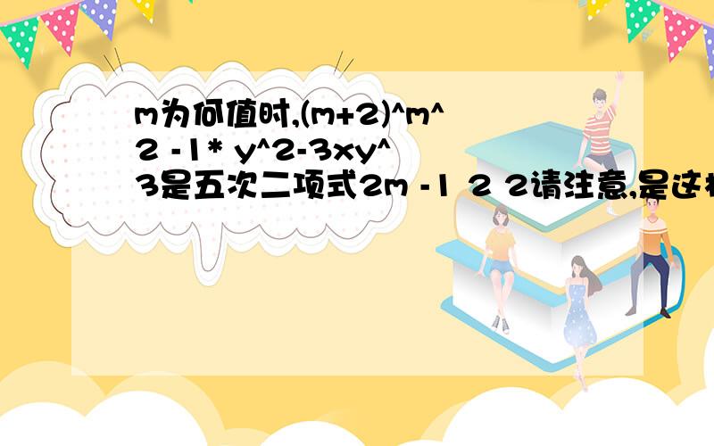 m为何值时,(m+2)^m^2 -1* y^2-3xy^3是五次二项式2m -1 2 2请注意,是这样的：(m+2)x * y -3xy