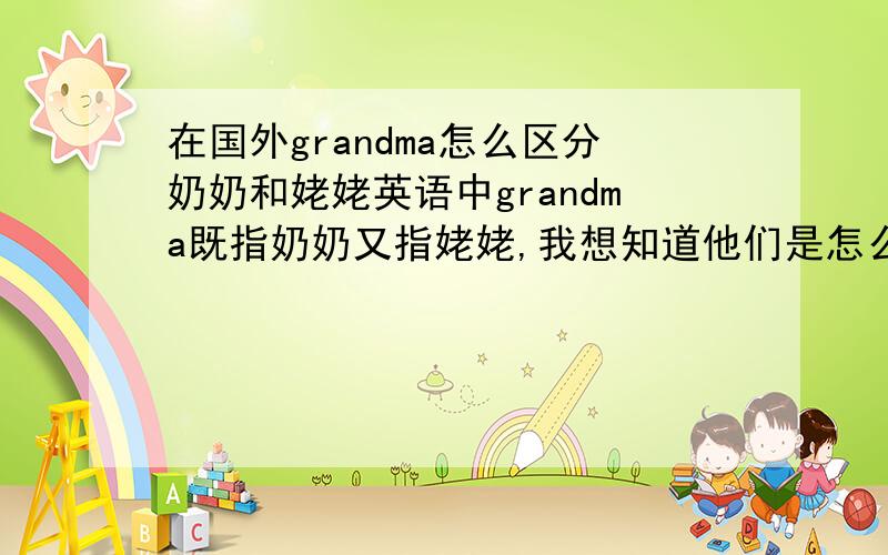 在国外grandma怎么区分奶奶和姥姥英语中grandma既指奶奶又指姥姥,我想知道他们是怎么区分这两个称呼的,谁知道,谢谢帮忙