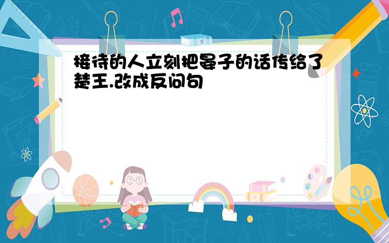 接待的人立刻把晏子的话传给了楚王.改成反问句