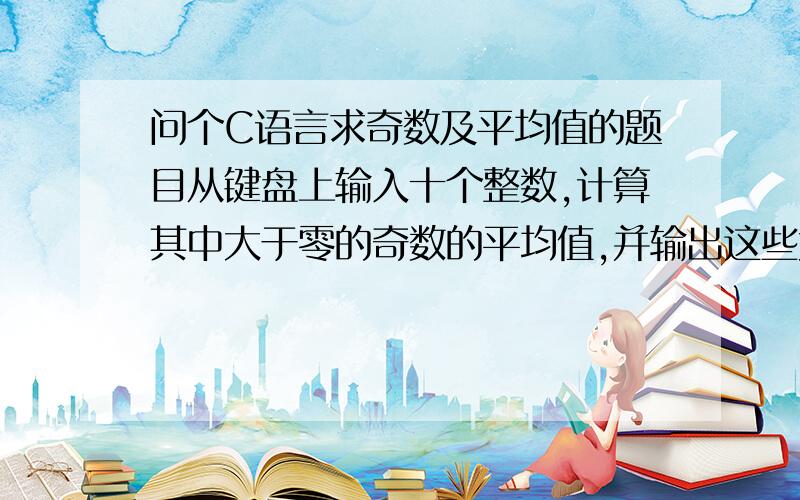 问个C语言求奇数及平均值的题目从键盘上输入十个整数,计算其中大于零的奇数的平均值,并输出这些大于零的奇数以及它们的平均值