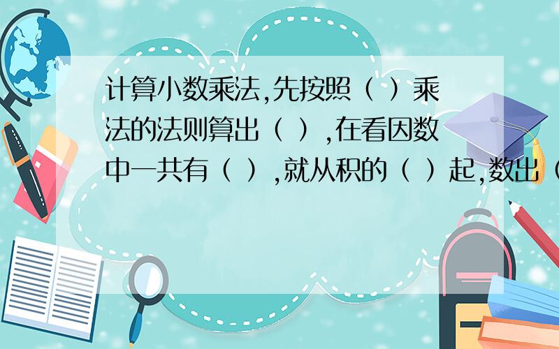 计算小数乘法,先按照（ ）乘法的法则算出（ ）,在看因数中一共有（ ）,就从积的（ ）起,数出（ ）点上（ ）