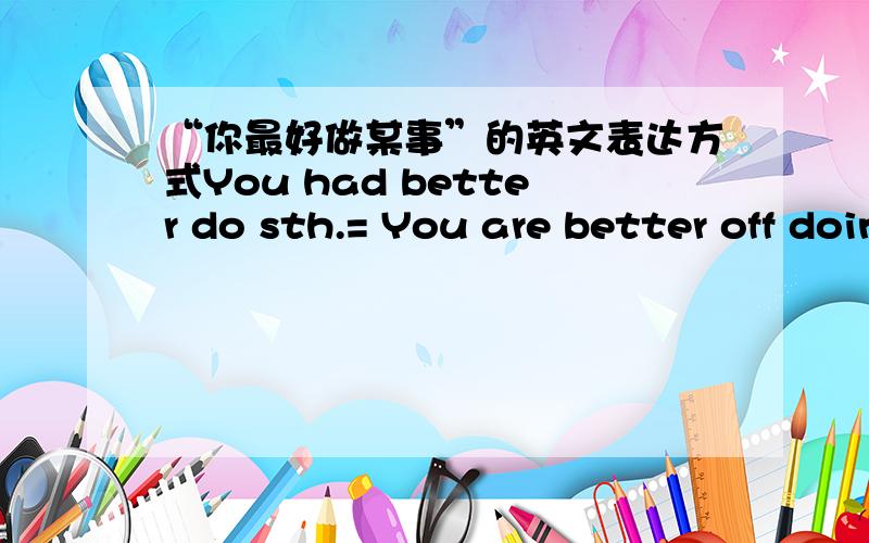 “你最好做某事”的英文表达方式You had better do sth.= You are better off doing sth.意思都是“你最好做某事”我说的对吗?请批评指正