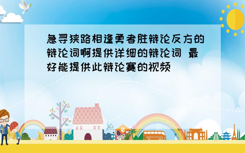 急寻狭路相逢勇者胜辩论反方的辩论词啊提供详细的辩论词 最好能提供此辩论赛的视频