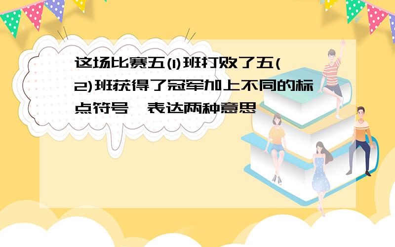 这场比赛五(1)班打败了五(2)班获得了冠军加上不同的标点符号,表达两种意思