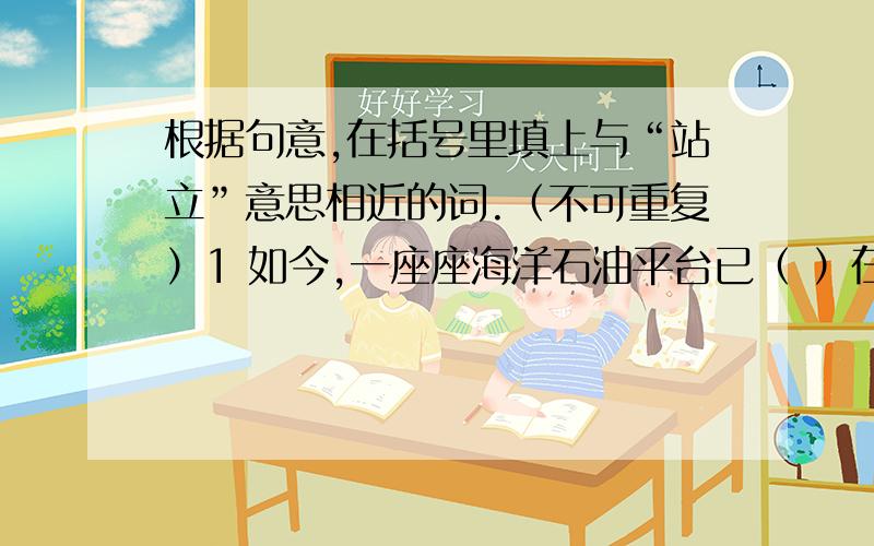 根据句意,在括号里填上与“站立”意思相近的词.（不可重复）1 如今,一座座海洋石油平台已（ ）在海涛之中.2 月球上只能看到广袤的荒原上高山（ ）,巨石嶙峋.3 社会主义的中国像巨人一