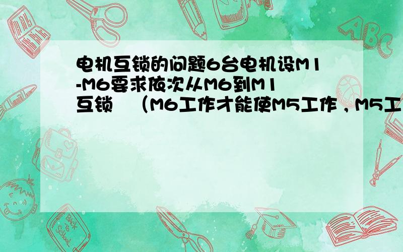 电机互锁的问题6台电机设M1-M6要求依次从M6到M1 互锁   （M6工作才能使M5工作 , M5工作才能使M4工作.）高手帮我弄个电路图啊 谢谢降序使用辅助常开触点即可实现。。。 这个我也不会啊