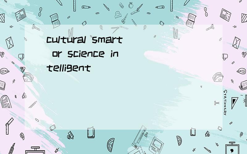 cultural smart or science intelligent