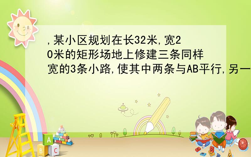 ,某小区规划在长32米,宽20米的矩形场地上修建三条同样宽的3条小路,使其中两条与AB平行,另一条与AD平行,要使小路的宽为2m,那么剩余的耕地面积为多少平方米