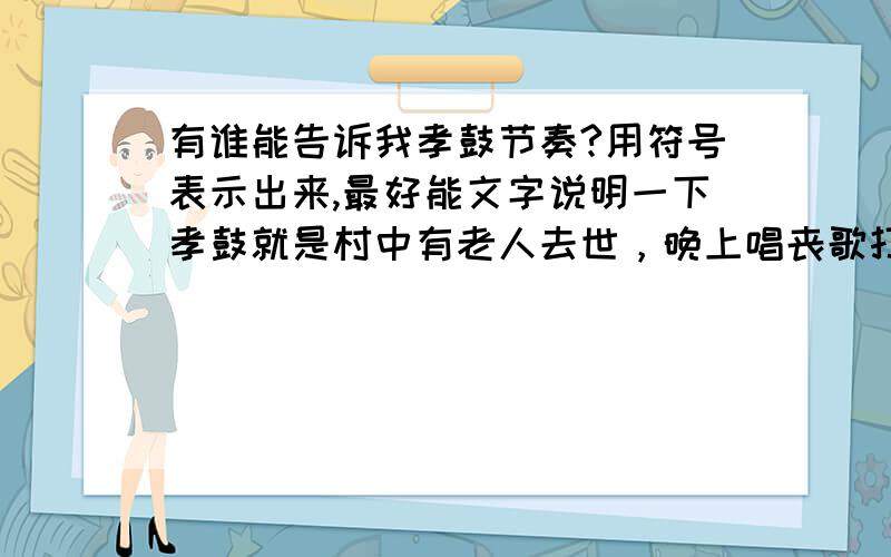 有谁能告诉我孝鼓节奏?用符号表示出来,最好能文字说明一下孝鼓就是村中有老人去世，晚上唱丧歌打的鼓