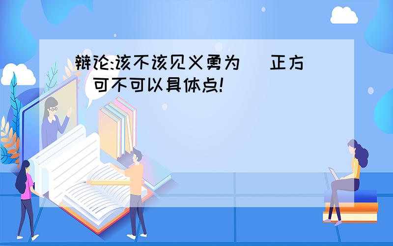 辩论:该不该见义勇为 （正方）可不可以具体点!