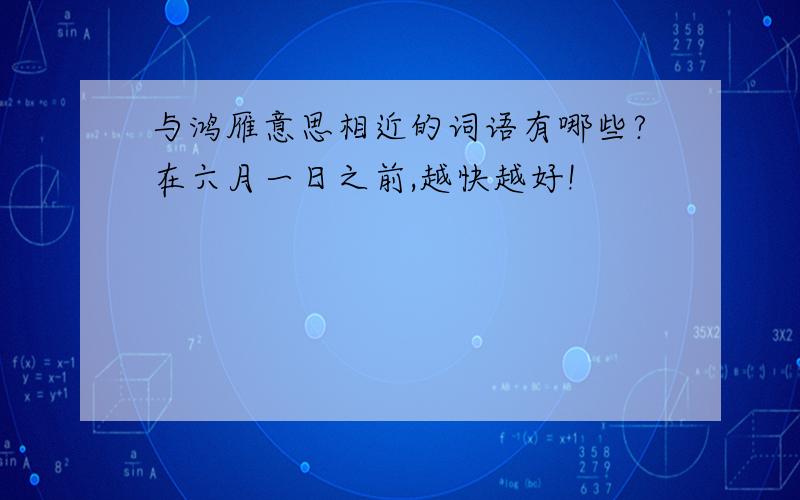 与鸿雁意思相近的词语有哪些?在六月一日之前,越快越好!