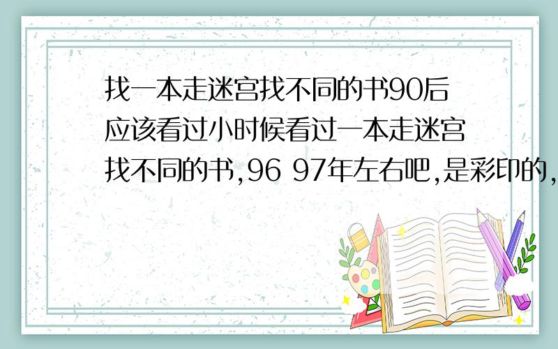 找一本走迷宫找不同的书90后应该看过小时候看过一本走迷宫找不同的书,96 97年左右吧,是彩印的,纸张也很厚.有很多小动物,色彩也很鲜艳的.里面有些狸猫之类的动物.想知道书的名字.