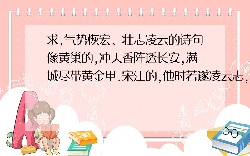 求,气势恢宏、壮志凌云的诗句像黄巢的,冲天香阵透长安,满城尽带黄金甲.宋江的,他时若遂凌云志,敢笑黄巢不丈夫.