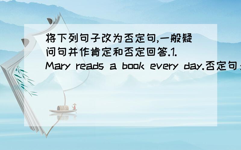 将下列句子改为否定句,一般疑问句并作肯定和否定回答.1.Mary reads a book every day.否定句：一般疑问句：肯定回答：否定回答：2.The Songs stayed inside when the typhoon came.否定句：一般疑问句：肯定