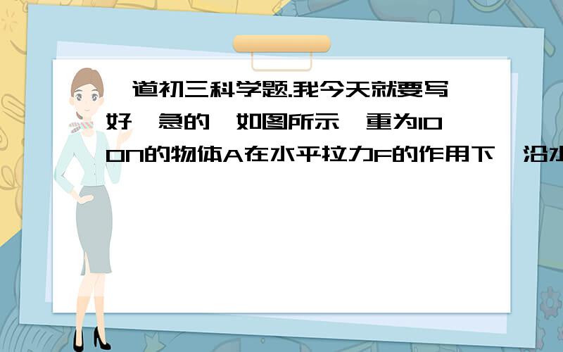 一道初三科学题.我今天就要写好,急的、如图所示,重为100N的物体A在水平拉力F的作用下,沿水平面以0.4m／s的速度作匀速直线运动,弹簧秤的示数为5N.不计滑轮、绳子、弹簧测力计的重力,忽略