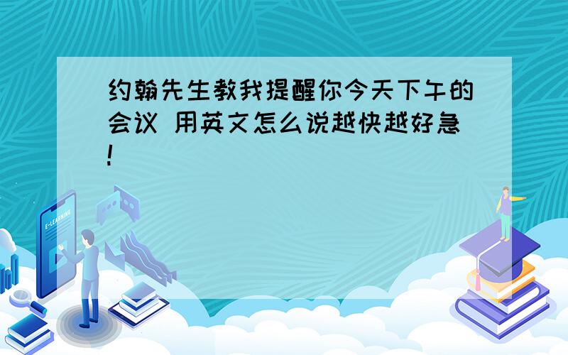 约翰先生教我提醒你今天下午的会议 用英文怎么说越快越好急!