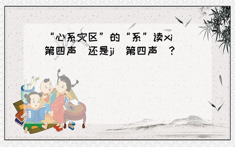 “心系灾区”的“系”读xi(第四声）还是ji（第四声）?