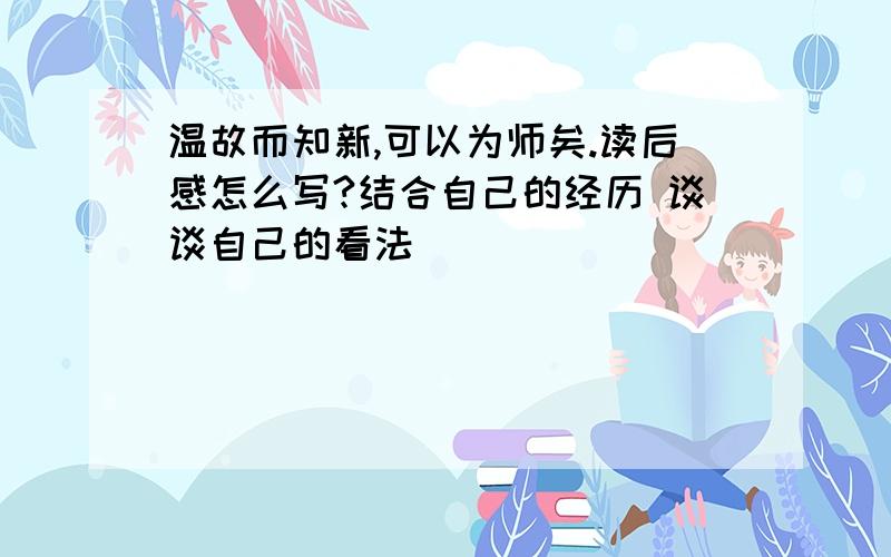 温故而知新,可以为师矣.读后感怎么写?结合自己的经历 谈谈自己的看法