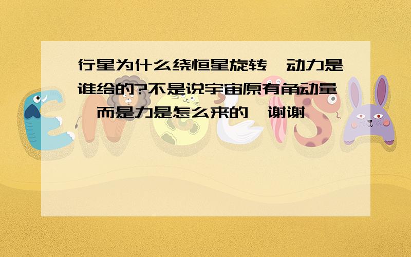 行星为什么绕恒星旋转,动力是谁给的?不是说宇宙原有角动量,而是力是怎么来的,谢谢