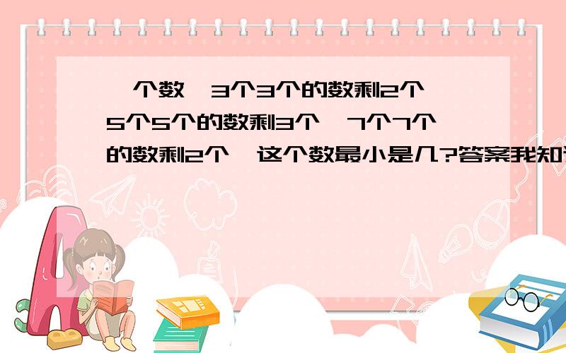 一个数,3个3个的数剩2个,5个5个的数剩3个,7个7个的数剩2个,这个数最小是几?答案我知道,