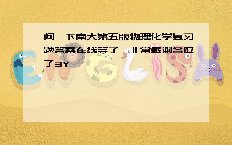 问一下南大第五版物理化学复习题答案在线等了,非常感谢各位了3Y