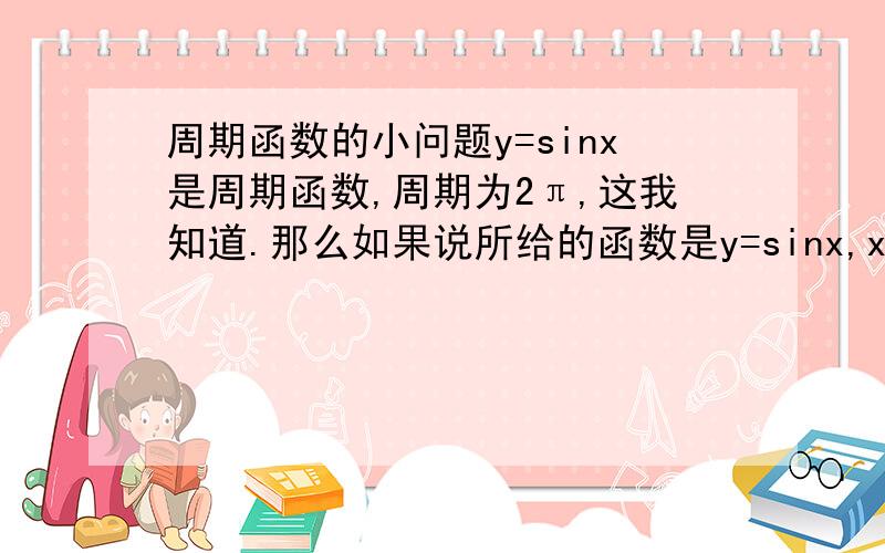 周期函数的小问题y=sinx是周期函数,周期为2π,这我知道.那么如果说所给的函数是y=sinx,x∈(0,π) ,也就是给了一个不能够构成完整周期的函数,那还能说它是周期函数吗?