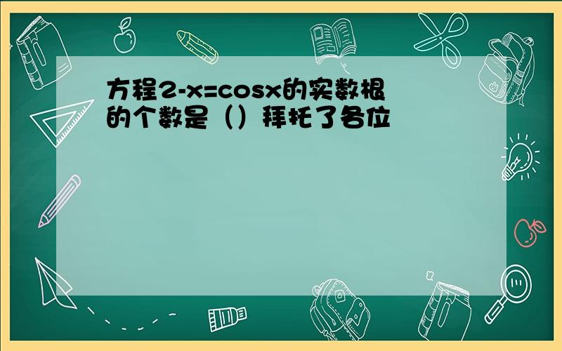 方程2-x=cosx的实数根的个数是（）拜托了各位