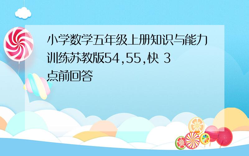 小学数学五年级上册知识与能力训练苏教版54,55,快 3点前回答