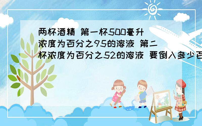 两杯酒精 第一杯500毫升 浓度为百分之95的溶液 第二杯浓度为百分之52的溶液 要倒入多少百分之52的溶液到第一杯中使得总溶液为百分之80?