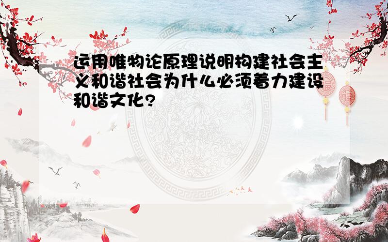 运用唯物论原理说明构建社会主义和谐社会为什么必须着力建设和谐文化?