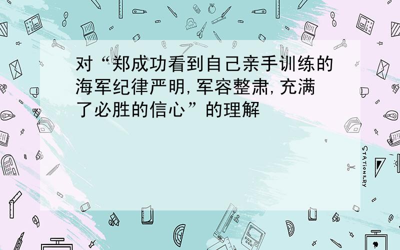 对“郑成功看到自己亲手训练的海军纪律严明,军容整肃,充满了必胜的信心”的理解