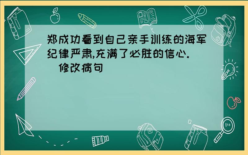 郑成功看到自己亲手训练的海军纪律严肃,充满了必胜的信心.（修改病句)