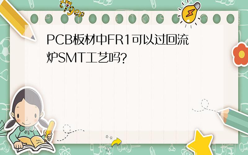 PCB板材中FR1可以过回流炉SMT工艺吗?