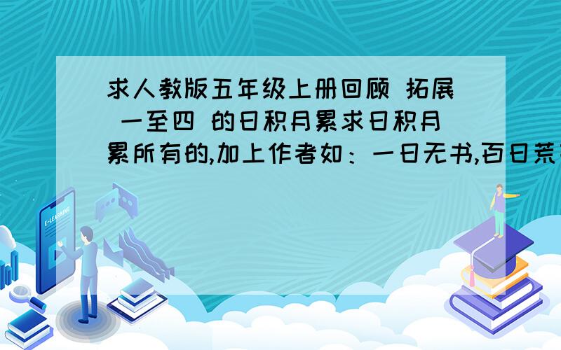 求人教版五年级上册回顾 拓展 一至四 的日积月累求日积月累所有的,加上作者如：一日无书,百日荒芜.（作者）