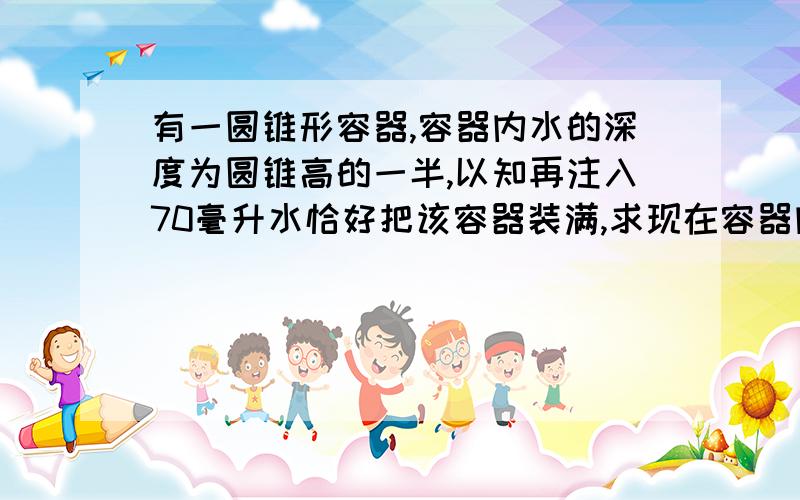 有一圆锥形容器,容器内水的深度为圆锥高的一半,以知再注入70毫升水恰好把该容器装满,求现在容器内有多少毫升水