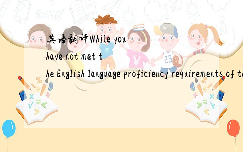 英语翻译While you have not met the English language proficiency requirements of the program to date,you will meet this condition upon completion of your Diploma.