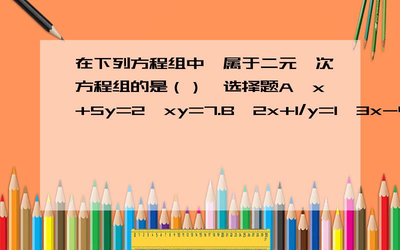 在下列方程组中,属于二元一次方程组的是（）→选择题A、x+5y=2,xy=7.B、2x+1/y=1,3x-4y=0.C、3x=5y,x/4+y/3=2.D、x-2y=8,x+3y=12