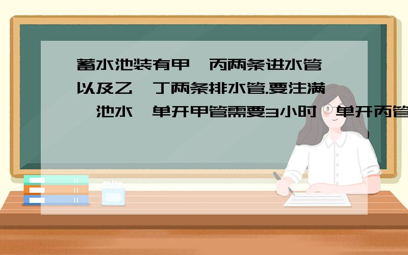 蓄水池装有甲、丙两条进水管,以及乙、丁两条排水管.要注满一池水,单开甲管需要3小时,单开丙管需要5小时；要排完一池水,单开乙管需要4小时,单开丁管需要6小时.现知池内有1/6池水,如果按