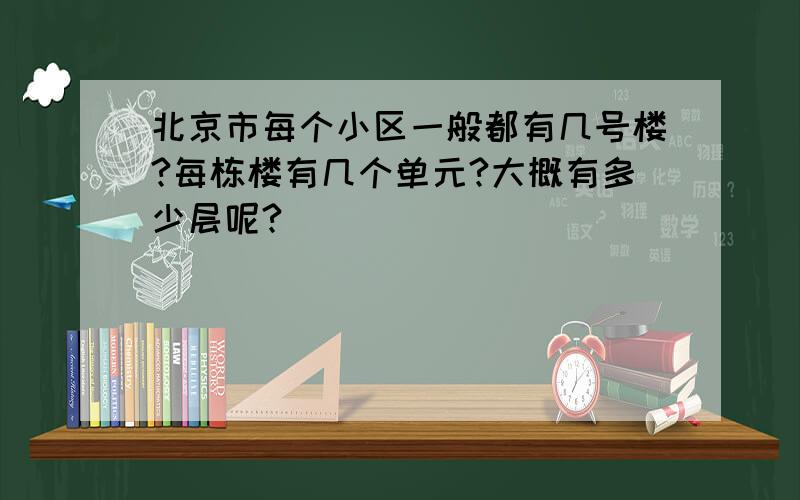 北京市每个小区一般都有几号楼?每栋楼有几个单元?大概有多少层呢?