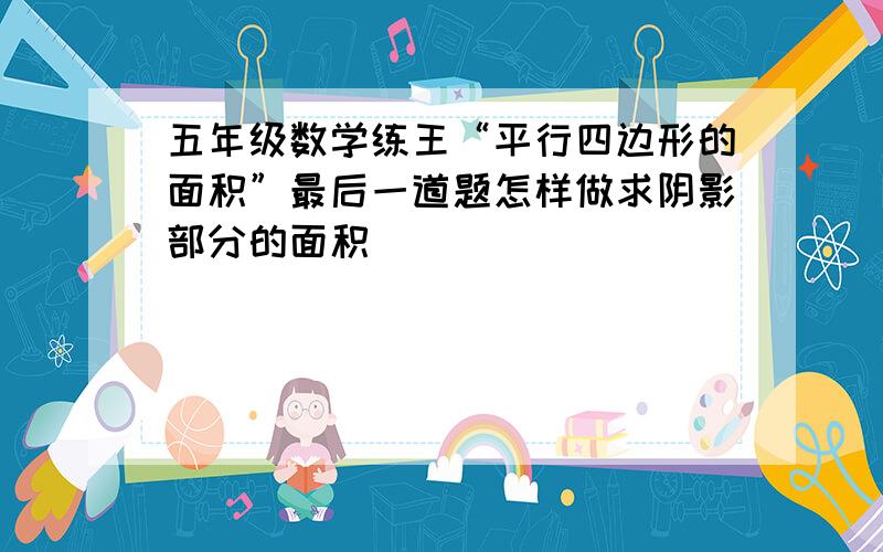 五年级数学练王“平行四边形的面积”最后一道题怎样做求阴影部分的面积