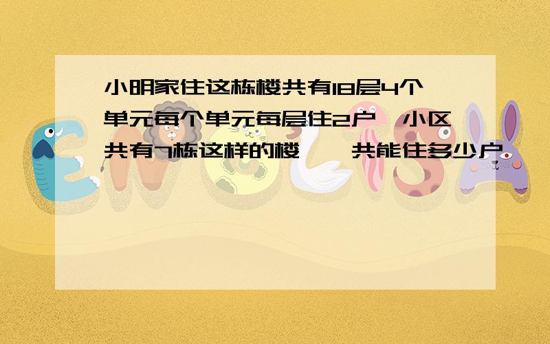 小明家住这栋楼共有18层4个单元每个单元每层住2户,小区共有7栋这样的楼,一共能住多少户